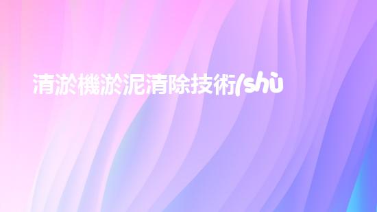 清淤機淤泥清除技術(shù)革新：關(guān)鍵步驟與最新進展！